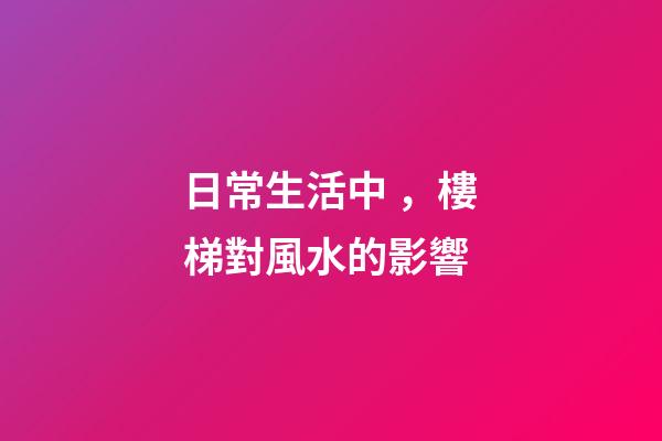 日常生活中，樓梯對風水的影響